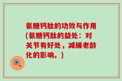 氨糖钙肽的功效与作用(氨糖钙肽的益处：对关节有好处，减缓老龄化的影响。)