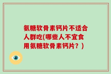 氨糖软骨素钙片不适合人群吃(哪些人不宜食用氨糖软骨素钙片？)