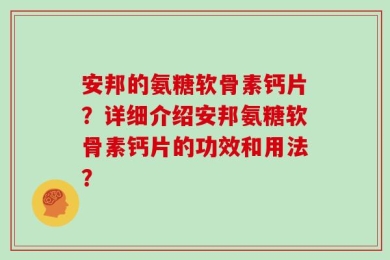 安邦的氨糖软骨素钙片？详细介绍安邦氨糖软骨素钙片的功效和用法？