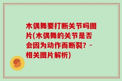 木偶舞要打断关节吗图片(木偶舞的关节是否会因为动作而断裂？-相关图片解析)