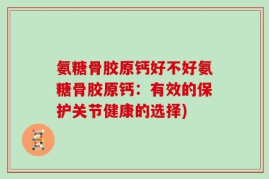 氨糖骨胶原钙好不好氨糖骨胶原钙：有效的保护关节健康的选择)