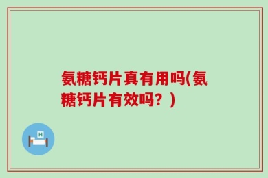 氨糖钙片真有用吗(氨糖钙片有效吗？)
