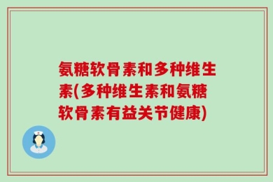 氨糖软骨素和多种维生素(多种维生素和氨糖软骨素有益关节健康)
