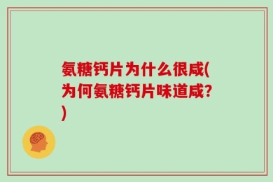 氨糖钙片为什么很咸(为何氨糖钙片味道咸？)
