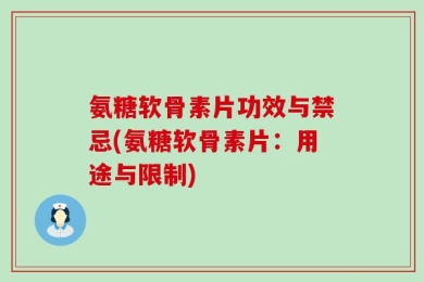 氨糖软骨素片功效与禁忌(氨糖软骨素片：用途与限制)