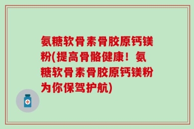 氨糖软骨素骨胶原钙镁粉(提高骨骼健康！氨糖软骨素骨胶原钙镁粉为你保驾护航)