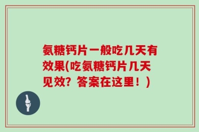 氨糖钙片一般吃几天有效果(吃氨糖钙片几天见效？答案在这里！)