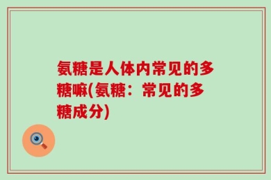 氨糖是人体内常见的多糖嘛(氨糖：常见的多糖成分)