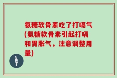氨糖软骨素吃了打嗝气(氨糖软骨素引起打嗝和胃胀气，注意调整用量)