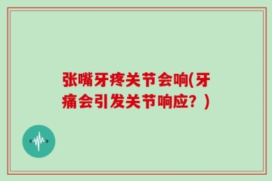张嘴牙疼关节会响(牙痛会引发关节响应？)