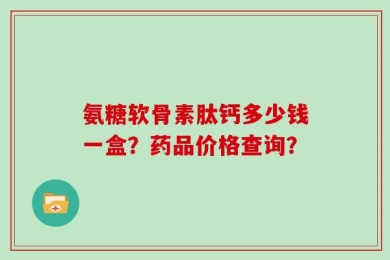 氨糖软骨素肽钙多少钱一盒？药品价格查询？