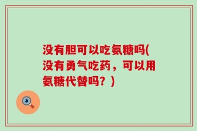 没有胆可以吃氨糖吗(没有勇气吃药，可以用氨糖代替吗？)