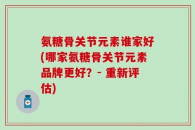 氨糖骨关节元素谁家好(哪家氨糖骨关节元素品牌更好？- 重新评估)