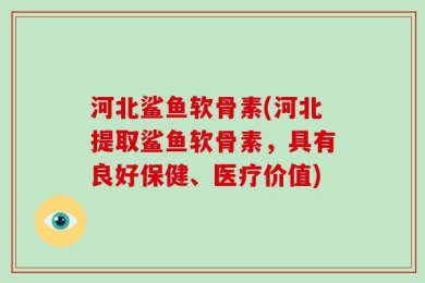 河北鲨鱼软骨素(河北提取鲨鱼软骨素，具有良好保健、医疗价值)
