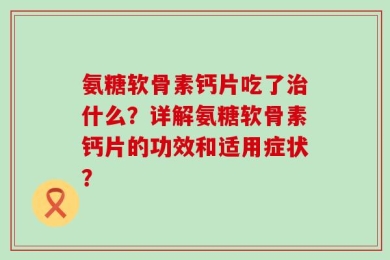 氨糖软骨素钙片吃了治什么？详解氨糖软骨素钙片的功效和适用症状？