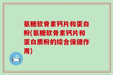 氨糖软骨素钙片和蛋白粉(氨糖软骨素钙片和蛋白质粉的综合保健作用)