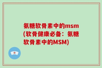 氨糖软骨素中的msm(软骨健康必备：氨糖软骨素中的MSM)