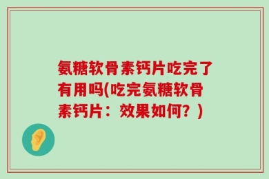 氨糖软骨素钙片吃完了有用吗(吃完氨糖软骨素钙片：效果如何？)