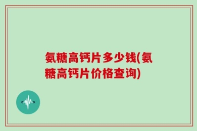 氨糖高钙片多少钱(氨糖高钙片价格查询)