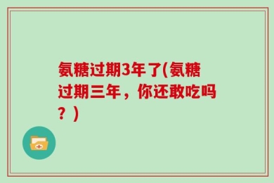 氨糖过期3年了(氨糖过期三年，你还敢吃吗？)