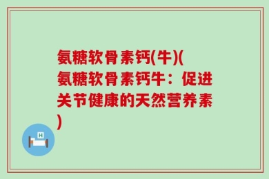 氨糖软骨素钙(牛)(氨糖软骨素钙牛：促进关节健康的天然营养素)