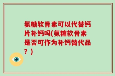 氨糖软骨素可以代替钙片补钙吗(氨糖软骨素是否可作为补钙替代品？)