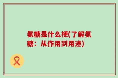 氨糖是什么梗(了解氨糖：从作用到用途)