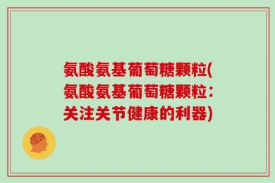 氨酸氨基葡萄糖颗粒(氨酸氨基葡萄糖颗粒：关注关节健康的利器)