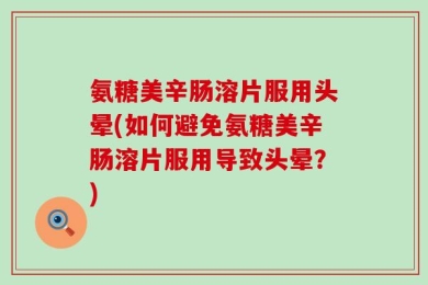 氨糖美辛肠溶片服用头晕(如何避免氨糖美辛肠溶片服用导致头晕？)