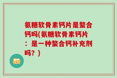 氨糖软骨素钙片是螯合钙吗(氨糖软骨素钙片：是一种螯合钙补充剂吗？)