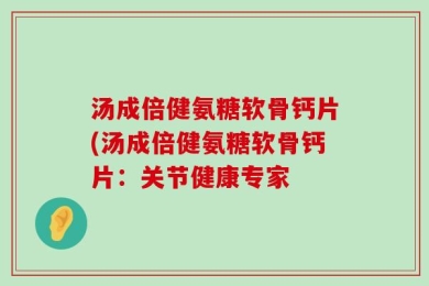 汤成倍健氨糖软骨钙片(汤成倍健氨糖软骨钙片：关节健康专家