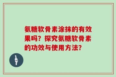 氨糖软骨素涂抹的有效果吗？探究氨糖软骨素的功效与使用方法？