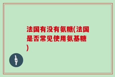 法国有没有氨糖(法国是否常见使用氨基糖 )