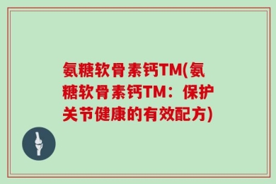 氨糖软骨素钙TM(氨糖软骨素钙TM：保护关节健康的有效配方)