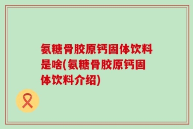 氨糖骨胶原钙固体饮料是啥(氨糖骨胶原钙固体饮料介绍)