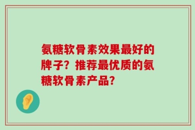 氨糖软骨素效果最好的牌子？推荐最优质的氨糖软骨素产品？