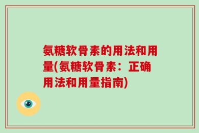 氨糖软骨素的用法和用量(氨糖软骨素：正确用法和用量指南)