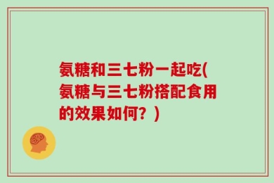 氨糖和三七粉一起吃(氨糖与三七粉搭配食用的效果如何？)