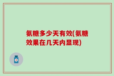 氨糖多少天有效(氨糖效果在几天内显现)