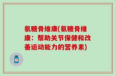 氨糖骨维康(氨糖骨维康：帮助关节保健和改善运动能力的营养素)