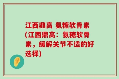 江西鼎高 氨糖软骨素(江西鼎高：氨糖软骨素，缓解关节不适的好选择)