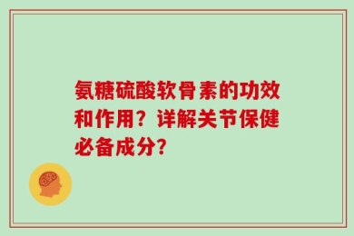 氨糖硫酸软骨素的功效和作用？详解关节保健必备成分？