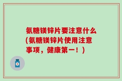 氨糖镁锌片要注意什么(氨糖镁锌片使用注意事项，健康第一！)