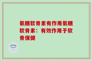 氨糖软骨素有作用氨糖软骨素：有效作用于软骨保健