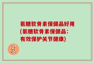 氨糖软骨素保健品好用(氨糖软骨素保健品：有效保护关节健康)