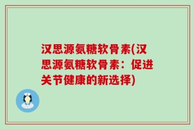 汉思源氨糖软骨素(汉思源氨糖软骨素：促进关节健康的新选择)