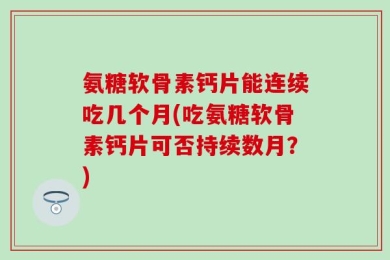 氨糖软骨素钙片能连续吃几个月(吃氨糖软骨素钙片可否持续数月？)