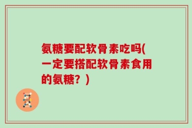 氨糖要配软骨素吃吗(一定要搭配软骨素食用的氨糖？)