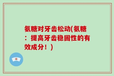 氨糖对牙齿松动(氨糖：提高牙齿稳固性的有效成分！)
