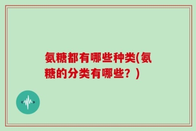 氨糖都有哪些种类(氨糖的分类有哪些？)